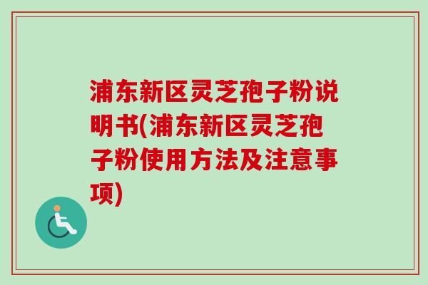 浦东新区灵芝孢子粉说明书(浦东新区灵芝孢子粉使用方法及注意事项) 浦东新区灵芝孢子粉说明书(浦东新区灵芝孢子粉使用方法及注意事项)