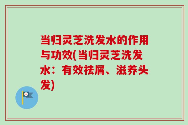 当归灵芝洗发水的作用与功效(当归灵芝洗发水:有效祛屑、滋养头发) 当归灵芝洗发水的作用与功效(当归灵芝洗发水:有效祛屑、滋养头发)