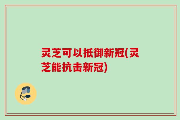 灵芝可以抵御新冠(灵芝能抗击新冠) 灵芝可以抵御新冠(灵芝能抗击新冠)