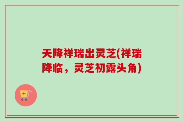 天降祥瑞出灵芝(祥瑞降临,灵芝初露头角) 天降祥瑞出灵芝(祥瑞降临,灵芝初露头角)