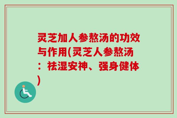 灵芝加人参熬汤的功效与作用(灵芝人参熬汤:祛湿安神、强身健体) 灵芝加人参熬汤的功效与作用(灵芝人参熬汤:祛湿安神、强身健体)