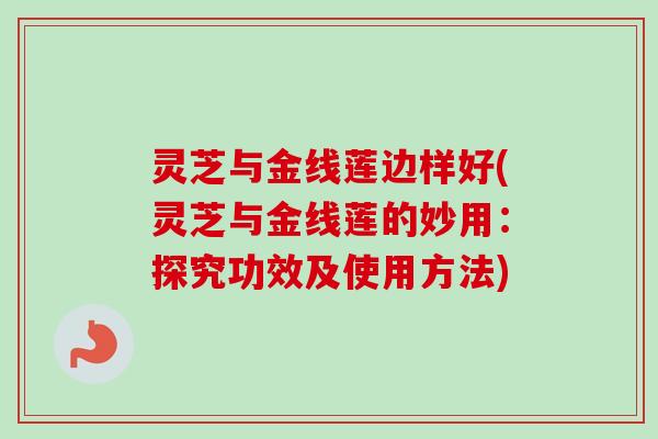灵芝与金线莲边样好(灵芝与金线莲的妙用:探究功效及使用方法) 灵芝与金线莲边样好(灵芝与金线莲的妙用:探究功效及使用方法)