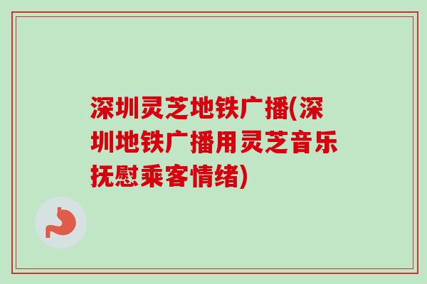 深圳灵芝地铁广播(深圳地铁广播用灵芝音乐抚慰乘客情绪) 深圳灵芝地铁广播(深圳地铁广播用灵芝音乐抚慰乘客情绪)