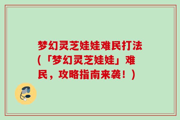 梦幻灵芝娃娃难民打法(「梦幻灵芝娃娃」难民,攻略指南来袭!) 梦幻灵芝娃娃难民打法(「梦幻灵芝娃娃」难民,攻略指南来袭!)