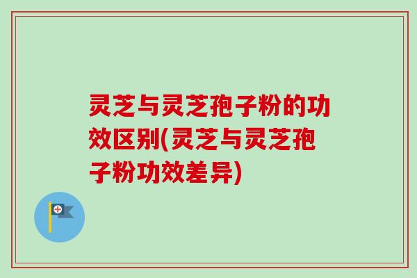 灵芝与灵芝孢子粉的功效区别(灵芝与灵芝孢子粉功效差异) 灵芝与灵芝孢子粉的功效区别(灵芝与灵芝孢子粉功效差异)