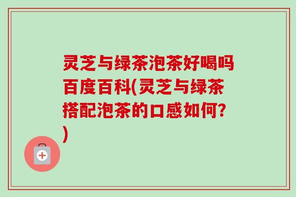 灵芝与绿茶泡茶好喝吗百度百科(灵芝与绿茶搭配泡茶的口感如何？)