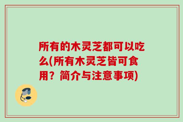 所有的木灵芝都可以吃么(所有木灵芝皆可食用？简介与注意事项)