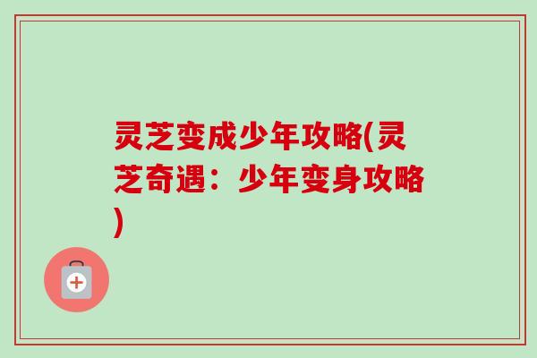 灵芝变成少年攻略(灵芝奇遇：少年变身攻略)