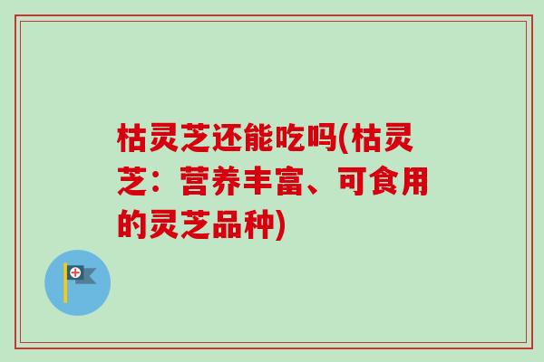枯灵芝还能吃吗(枯灵芝:营养丰富、可食用的灵芝品种) 枯灵芝还能吃吗(枯灵芝:营养丰富、可食用的灵芝品种)