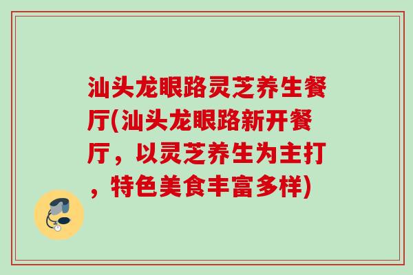 汕头龙眼路灵芝养生餐厅(汕头龙眼路新开餐厅，以灵芝养生为主打，特色美食丰富多样)