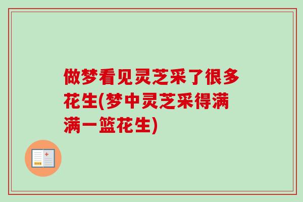 做梦看见灵芝采了很多花生(梦中灵芝采得满满一篮花生) 做梦看见灵芝采了很多花生(梦中灵芝采得满满一篮花生)