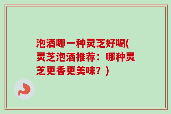 泡酒哪一种灵芝好喝(灵芝泡酒推荐:哪种灵芝更香更美味?) 泡酒哪一种灵芝好喝(灵芝泡酒推荐:哪种灵芝更香更美味?)