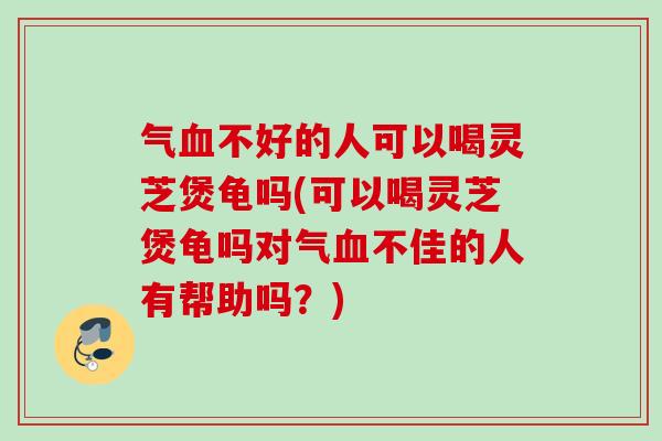 气不好的人可以喝灵芝煲龟吗(可以喝灵芝煲龟吗对气不佳的人有帮助吗？)