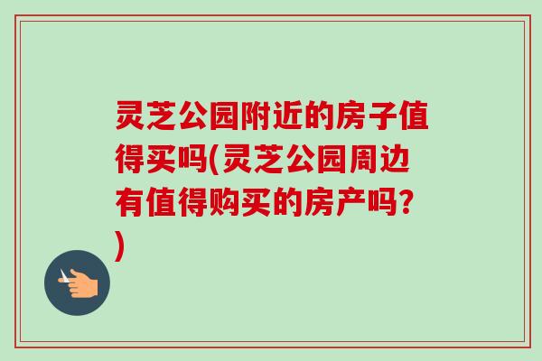 灵芝公园附近的房子值得买吗(灵芝公园周边有值得购买的房产吗?) 灵芝公园附近的房子值得买吗(灵芝公园周边有值得购买的房产吗?)