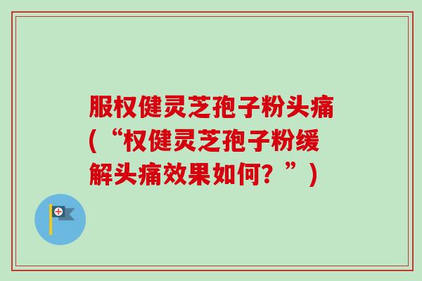 服权健灵芝孢子粉头痛(“权健灵芝孢子粉缓解头痛效果如何?”) 服权健灵芝孢子粉头痛(“权健灵芝孢子粉缓解头痛效果如何?”)
