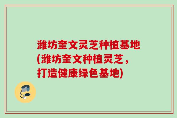 潍坊奎文灵芝种植基地(潍坊奎文种植灵芝,打造健康绿色基地) 潍坊奎文灵芝种植基地(潍坊奎文种植灵芝,打造健康绿色基地)