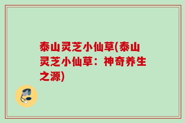 泰山灵芝小仙草(泰山灵芝小仙草：神奇养生之源)