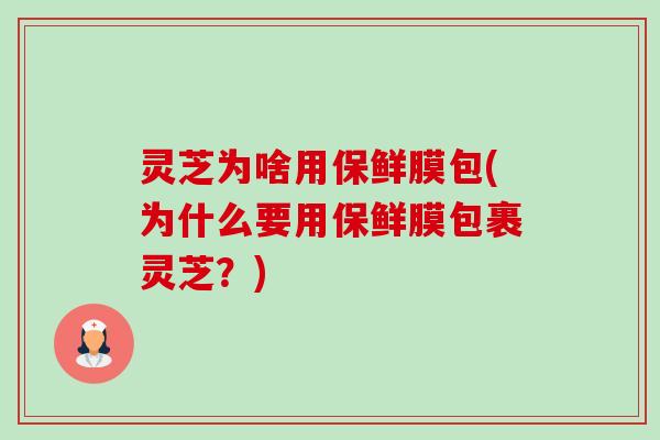 灵芝为啥用保鲜膜包(为什么要用保鲜膜包裹灵芝?) 灵芝为啥用保鲜膜包(为什么要用保鲜膜包裹灵芝?)