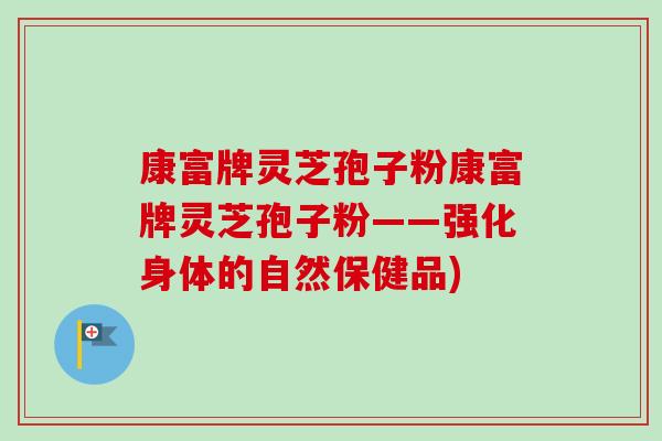 康富牌灵芝孢子粉康富牌灵芝孢子粉——强化身体的自然保健品)