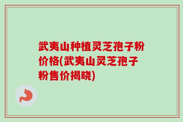 武夷山种植灵芝孢子粉价格(武夷山灵芝孢子粉售价揭晓) 武夷山种植灵芝孢子粉价格(武夷山灵芝孢子粉售价揭晓)