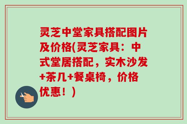 灵芝中堂家具搭配图片及价格(灵芝家具:中式堂居搭配,实木沙发+茶几+餐桌椅,价格优惠!) 灵芝中堂家具搭配图片及价格(灵芝家具:中式堂居搭配,实木沙发+茶几+餐桌椅,价格优惠!)