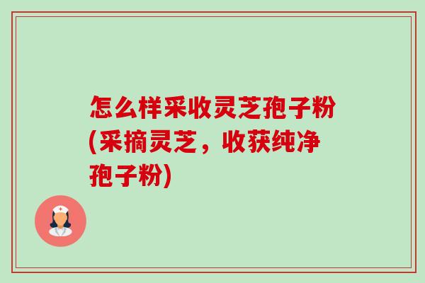 怎么样采收灵芝孢子粉(采摘灵芝，收获纯净孢子粉)