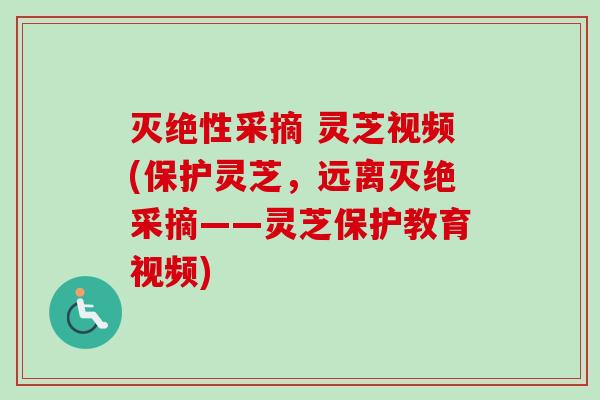 灭绝性采摘 灵芝视频(保护灵芝,远离灭绝采摘——灵芝保护教育视频) 灭绝性采摘 灵芝视频(保护灵芝,远离灭绝采摘——灵芝保护教育视频)
