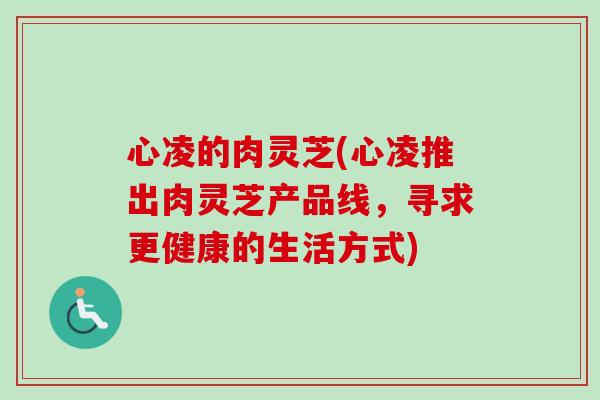 心凌的肉灵芝(心凌推出肉灵芝产品线,寻求更健康的生活方式) 心凌的肉灵芝(心凌推出肉灵芝产品线,寻求更健康的生活方式)