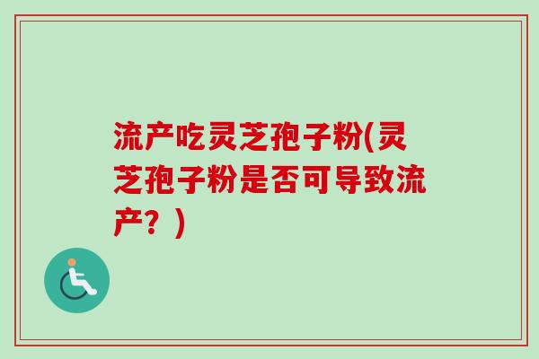 流产吃灵芝孢子粉(灵芝孢子粉是否可导致流产？)