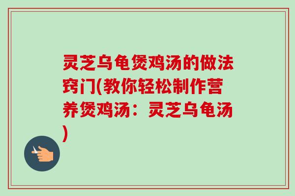 灵芝乌龟煲鸡汤的做法窍门(教你轻松制作营养煲鸡汤:灵芝乌龟汤) 灵芝乌龟煲鸡汤的做法窍门(教你轻松制作营养煲鸡汤:灵芝乌龟汤)