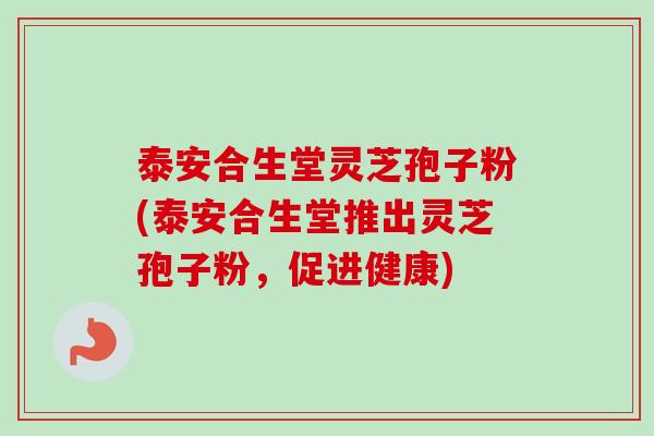 泰安合生堂灵芝孢子粉(泰安合生堂推出灵芝孢子粉，促进健康)