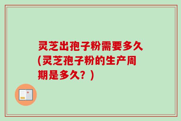 灵芝出孢子粉需要多久(灵芝孢子粉的生产周期是多久？)