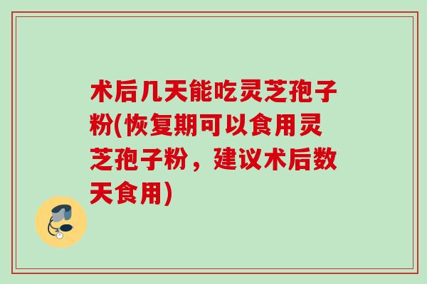 术后几天能吃灵芝孢子粉(恢复期可以食用灵芝孢子粉，建议术后数天食用)