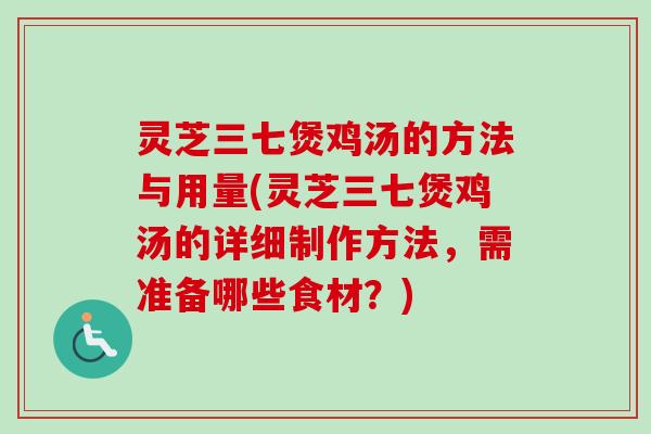 灵芝三七煲鸡汤的方法与用量(灵芝三七煲鸡汤的详细制作方法,需准备哪些食材?) 灵芝三七煲鸡汤的方法与用量(灵芝三七煲鸡汤的详细制作方法,需准备哪些食材?)