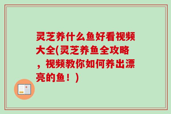 灵芝养什么鱼好看视频大全(灵芝养鱼全攻略,视频教你如何养出漂亮的鱼!) 灵芝养什么鱼好看视频大全(灵芝养鱼全攻略,视频教你如何养出漂亮的鱼!)