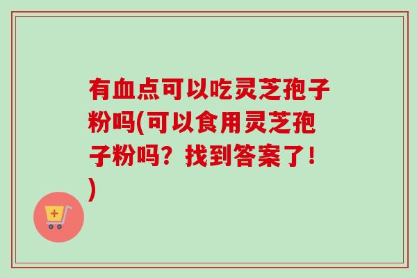 有点可以吃灵芝孢子粉吗(可以食用灵芝孢子粉吗?找到答案了!) 有点可以吃灵芝孢子粉吗(可以食用灵芝孢子粉吗?找到答案了!)