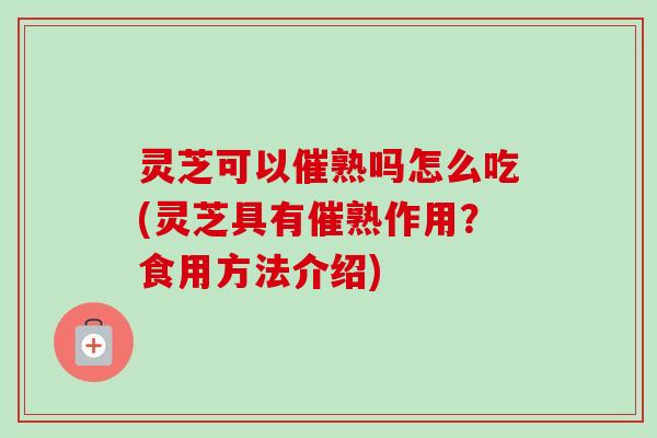 灵芝可以催熟吗怎么吃(灵芝具有催熟作用?食用方法介绍) 灵芝可以催熟吗怎么吃(灵芝具有催熟作用?食用方法介绍)