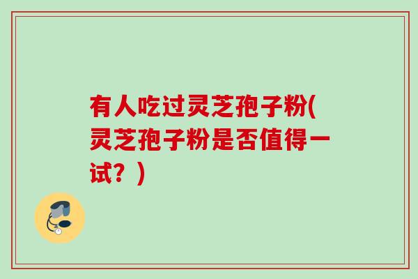 有人吃过灵芝孢子粉(灵芝孢子粉是否值得一试?) 有人吃过灵芝孢子粉(灵芝孢子粉是否值得一试?)