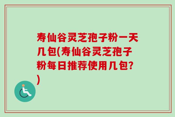 寿仙谷灵芝孢子粉一天几包(寿仙谷灵芝孢子粉每日推荐使用几包?) 寿仙谷灵芝孢子粉一天几包(寿仙谷灵芝孢子粉每日推荐使用几包?)