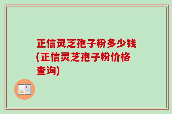 正信灵芝孢子粉多少钱(正信灵芝孢子粉价格查询) 正信灵芝孢子粉多少钱(正信灵芝孢子粉价格查询)