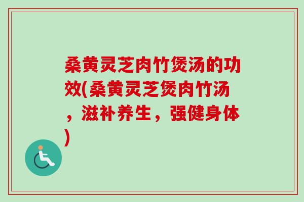 桑黄灵芝肉竹煲汤的功效(桑黄灵芝煲肉竹汤,滋补养生,强健身体) 桑黄灵芝肉竹煲汤的功效(桑黄灵芝煲肉竹汤,滋补养生,强健身体)