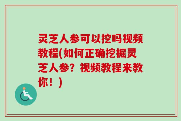 灵芝人参可以挖吗视频教程(如何正确挖掘灵芝人参?视频教程来教你!) 灵芝人参可以挖吗视频教程(如何正确挖掘灵芝人参?视频教程来教你!)