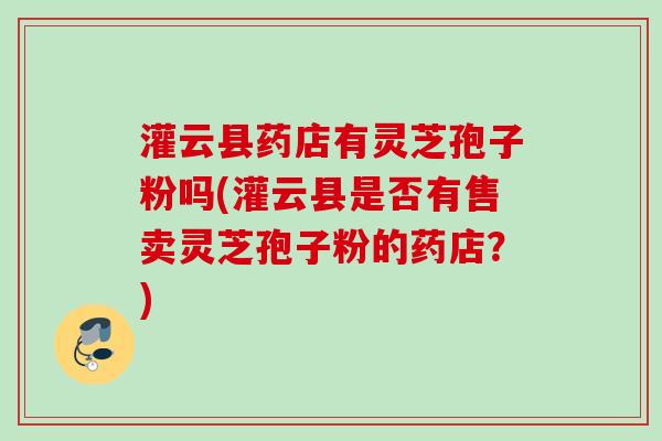 灌云县药店有灵芝孢子粉吗(灌云县是否有售卖灵芝孢子粉的药店?) 灌云县药店有灵芝孢子粉吗(灌云县是否有售卖灵芝孢子粉的药店?)