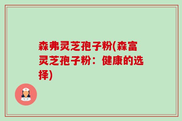 森弗灵芝孢子粉(森富灵芝孢子粉:健康的选择) 森弗灵芝孢子粉(森富灵芝孢子粉:健康的选择)