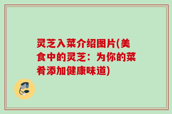 灵芝入菜介绍图片(美食中的灵芝:为你的菜肴添加健康味道) 灵芝入菜介绍图片(美食中的灵芝:为你的菜肴添加健康味道)