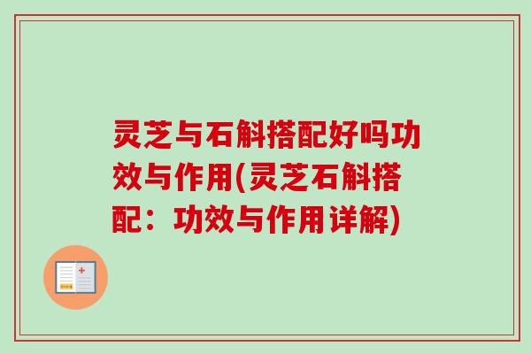 灵芝与石斛搭配好吗功效与作用(灵芝石斛搭配:功效与作用详解) 灵芝与石斛搭配好吗功效与作用(灵芝石斛搭配:功效与作用详解)