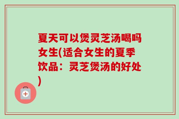 夏天可以煲灵芝汤喝吗女生(适合女生的夏季饮品:灵芝煲汤的好处) 夏天可以煲灵芝汤喝吗女生(适合女生的夏季饮品:灵芝煲汤的好处)