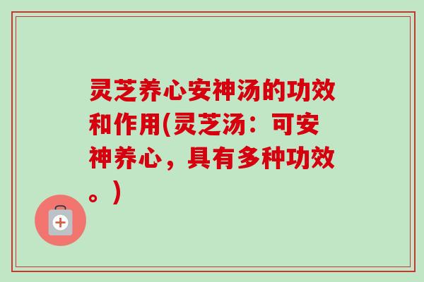 灵芝养心安神汤的功效和作用(灵芝汤:可安神养心,具有多种功效。) 灵芝养心安神汤的功效和作用(灵芝汤:可安神养心,具有多种功效。)