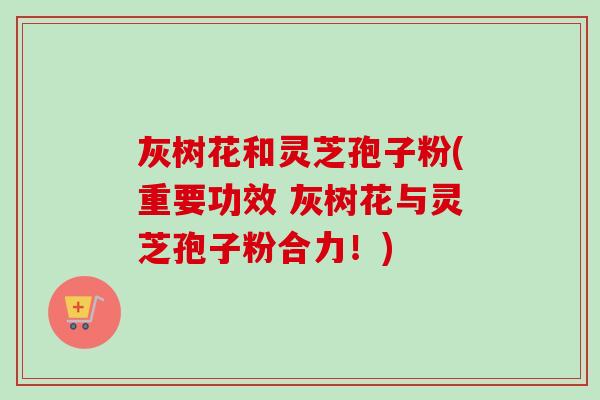 灰树花和灵芝孢子粉(重要功效 灰树花与灵芝孢子粉合力！)