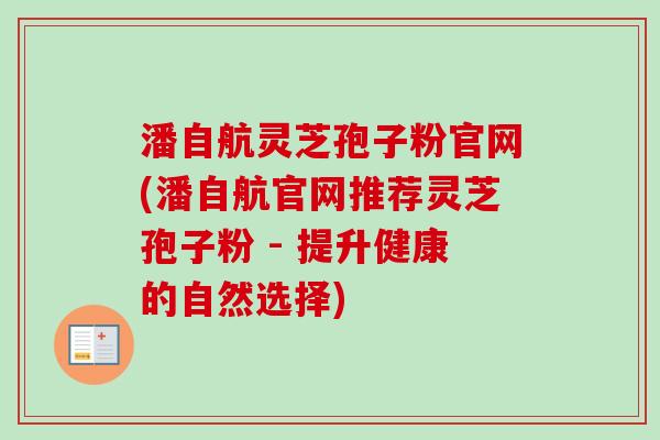 潘自航灵芝孢子粉官网(潘自航官网推荐灵芝孢子粉 - 提升健康的自然选择) 潘自航灵芝孢子粉官网(潘自航官网推荐灵芝孢子粉 - 提升健康的自然选择)